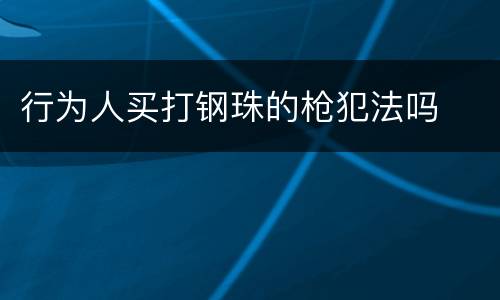 行为人买打钢珠的枪犯法吗
