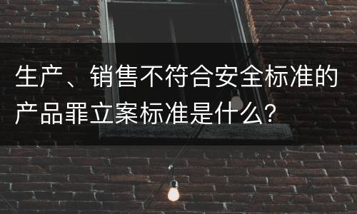 生产、销售不符合安全标准的产品罪立案标准是什么？