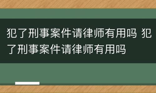 犯了刑事案件请律师有用吗 犯了刑事案件请律师有用吗