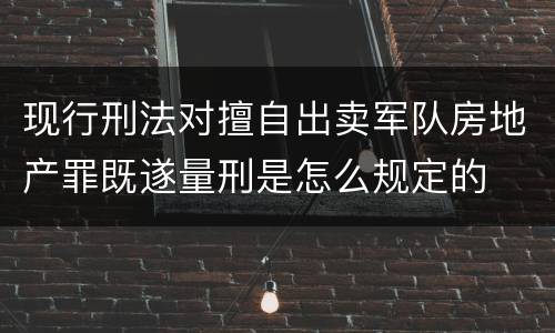 现行刑法对擅自出卖军队房地产罪既遂量刑是怎么规定的