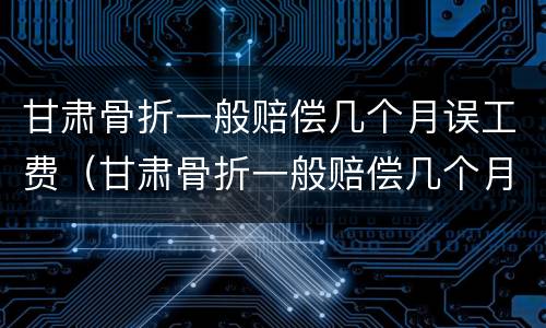 甘肃骨折一般赔偿几个月误工费（甘肃骨折一般赔偿几个月误工费多少）