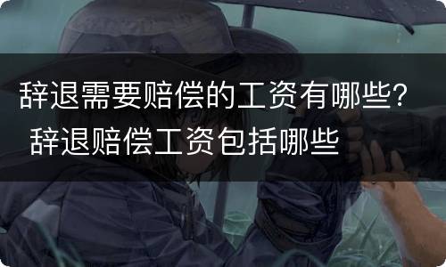 辞退需要赔偿的工资有哪些？ 辞退赔偿工资包括哪些
