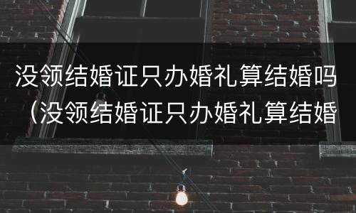 没领结婚证只办婚礼算结婚吗（没领结婚证只办婚礼算结婚吗知乎）