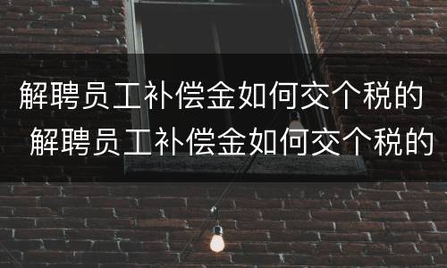 解聘员工补偿金如何交个税的 解聘员工补偿金如何交个税的呢