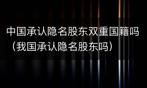 中国承认隐名股东双重国籍吗（我国承认隐名股东吗）