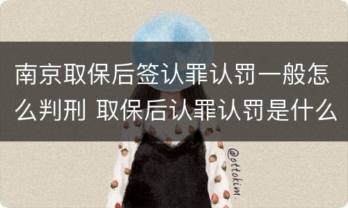南京取保后签认罪认罚一般怎么判刑 取保后认罪认罚是什么意思