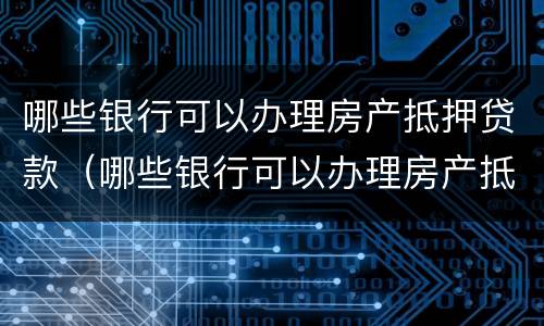 哪些银行可以办理房产抵押贷款（哪些银行可以办理房产抵押贷款手续）