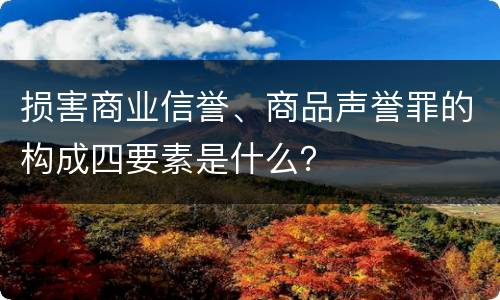 损害商业信誉、商品声誉罪的构成四要素是什么？
