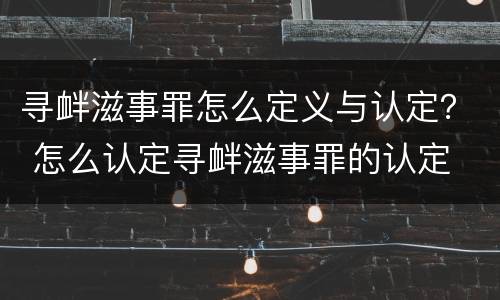 寻衅滋事罪怎么定义与认定？ 怎么认定寻衅滋事罪的认定