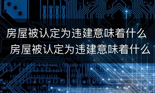 房屋被认定为违建意味着什么 房屋被认定为违建意味着什么呢
