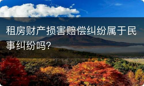 租房财产损害赔偿纠纷属于民事纠纷吗？