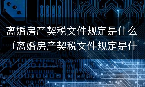 离婚房产契税文件规定是什么（离婚房产契税文件规定是什么样的）