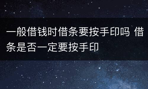 一般借钱时借条要按手印吗 借条是否一定要按手印