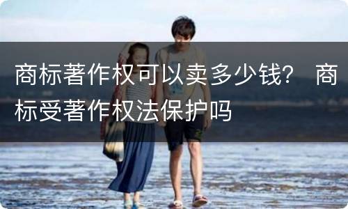商标著作权可以卖多少钱？ 商标受著作权法保护吗