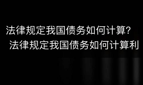 法律规定我国债务如何计算？ 法律规定我国债务如何计算利息