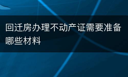 回迁房办理不动产证需要准备哪些材料
