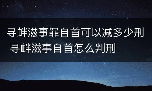 寻衅滋事罪自首可以减多少刑 寻衅滋事自首怎么判刑
