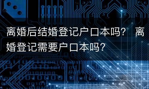 离婚后结婚登记户口本吗？ 离婚登记需要户口本吗?