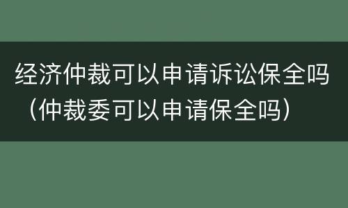 经济仲裁可以申请诉讼保全吗（仲裁委可以申请保全吗）