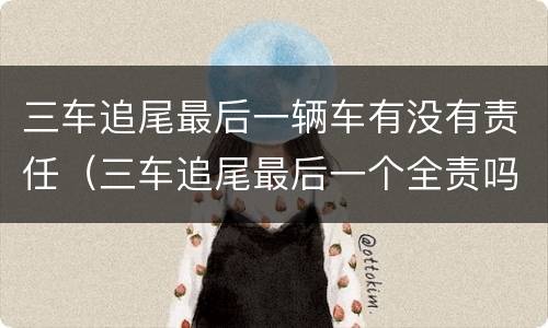 三车追尾最后一辆车有没有责任（三车追尾最后一个全责吗）