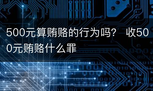 500元算贿赂的行为吗？ 收500元贿赂什么罪