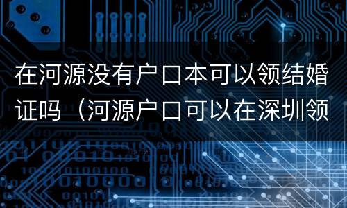 在河源没有户口本可以领结婚证吗（河源户口可以在深圳领结婚证吗）