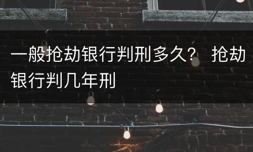 一般抢劫银行判刑多久？ 抢劫银行判几年刑