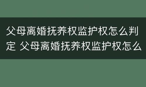 父母离婚抚养权监护权怎么判定 父母离婚抚养权监护权怎么判定的