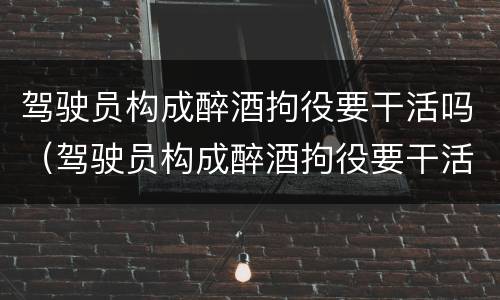 驾驶员构成醉酒拘役要干活吗（驾驶员构成醉酒拘役要干活吗怎么处理）