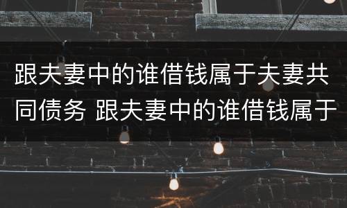 跟夫妻中的谁借钱属于夫妻共同债务 跟夫妻中的谁借钱属于夫妻共同债务吗