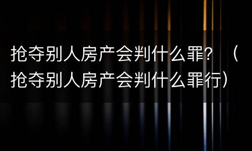 抢夺别人房产会判什么罪？（抢夺别人房产会判什么罪行）