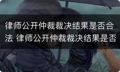 律师公开仲裁裁决结果是否合法 律师公开仲裁裁决结果是否合法了