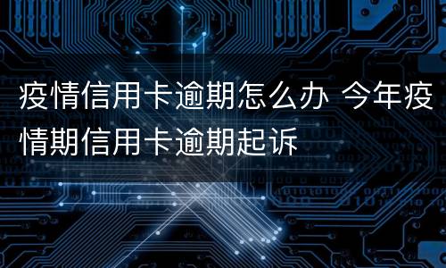 疫情信用卡逾期怎么办 今年疫情期信用卡逾期起诉