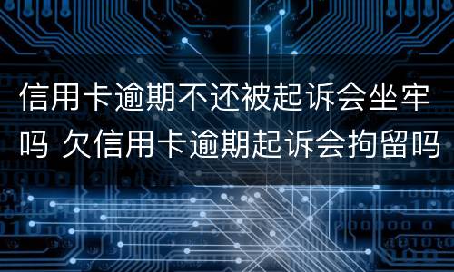 信用卡逾期不还被起诉会坐牢吗 欠信用卡逾期起诉会拘留吗