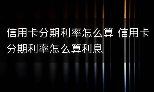 信用卡分期利率怎么算 信用卡分期利率怎么算利息