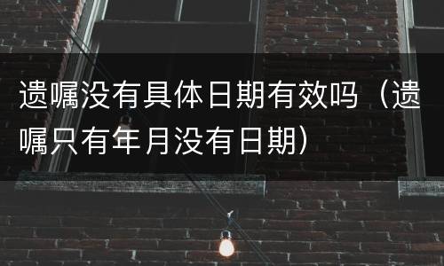 遗嘱没有具体日期有效吗（遗嘱只有年月没有日期）