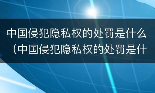 中国侵犯隐私权的处罚是什么（中国侵犯隐私权的处罚是什么意思）