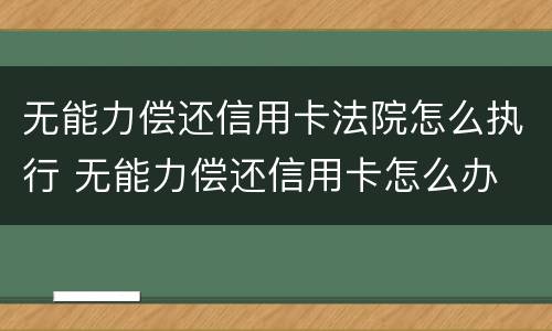 无能力偿还信用卡法院怎么执行 无能力偿还信用卡怎么办