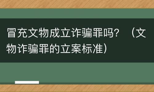 冒充文物成立诈骗罪吗？（文物诈骗罪的立案标准）