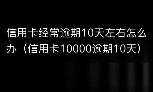 信用卡经常逾期10天左右怎么办（信用卡10000逾期10天）