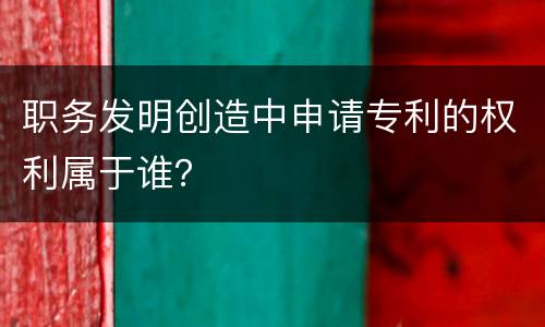 职务发明创造中申请专利的权利属于谁？