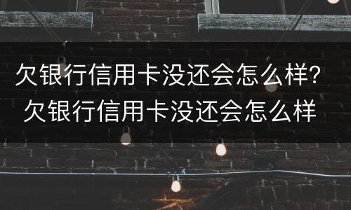 欠银行信用卡没还会怎么样？ 欠银行信用卡没还会怎么样