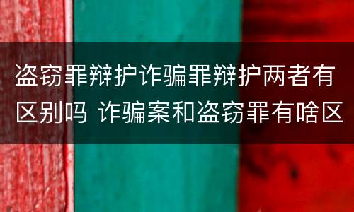 盗窃罪辩护诈骗罪辩护两者有区别吗 诈骗案和盗窃罪有啥区别