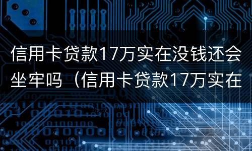 信用卡贷款17万实在没钱还会坐牢吗（信用卡贷款17万实在没钱还会坐牢吗知乎）
