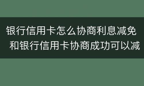 银行信用卡怎么协商利息减免 和银行信用卡协商成功可以减免违约金吗