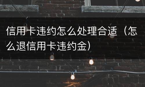 信用卡违约怎么处理合适（怎么退信用卡违约金）
