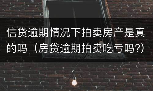信贷逾期情况下拍卖房产是真的吗（房贷逾期拍卖吃亏吗?）