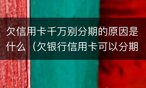 欠信用卡千万别分期的原因是什么（欠银行信用卡可以分期还吗）