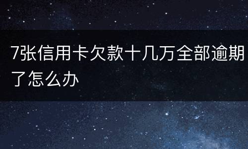 7张信用卡欠款十几万全部逾期了怎么办