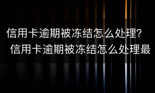 信用卡逾期被冻结怎么处理？ 信用卡逾期被冻结怎么处理最快